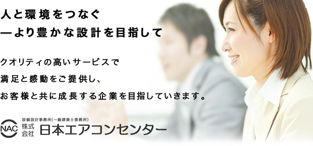 人と環境をつなぐ—より豊かな設計を目指して。商業施設、教育施設、医療福祉施設などの設備設計・監理業務は株式会社日本エアコンセンターにお任せください。